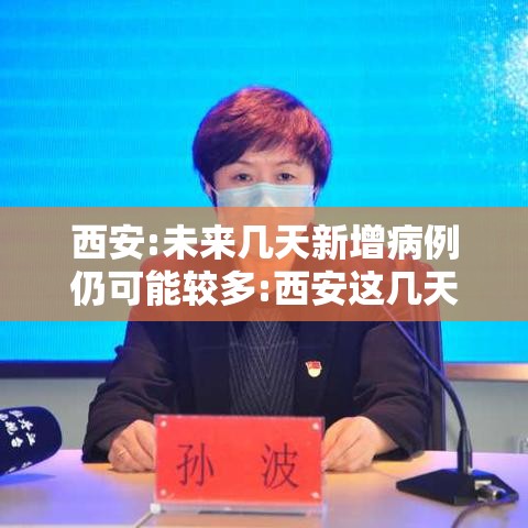 西安:未来几天新增病例仍可能较多:西安这几天有没有新增病例 西安:未来几天新增病例仍可能较多:西安这几天有没有新增病例