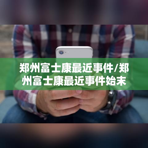 郑州富士康最近事件/郑州富士康最近事件始末 郑州富士康最近事件/郑州富士康最近事件始末