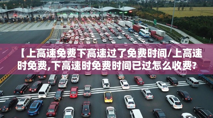 【上高速免费下高速过了免费时间/上高速时免费,下高速时免费时间已过怎么收费?】 【上高速免费下高速过了免费时间/上高速时免费,下高速时免费时间已过怎么收费?】