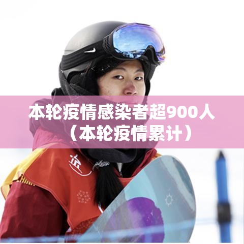 本轮疫情感染者超900人(本轮疫情累计) 本轮疫情感染者超900人(本轮疫情累计)