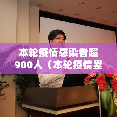 本轮疫情感染者超900人(本轮疫情累计) 本轮疫情感染者超900人(本轮疫情累计)