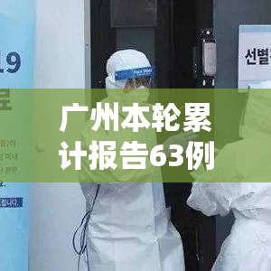 广州本轮累计报告63例感染者(广州本轮疫情累计确诊) 广州本轮累计报告63例感染者(广州本轮疫情累计确诊)