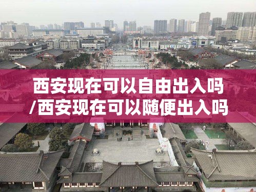 西安现在可以自由出入吗/西安现在可以随便出入吗 西安现在可以自由出入吗/西安现在可以随便出入吗