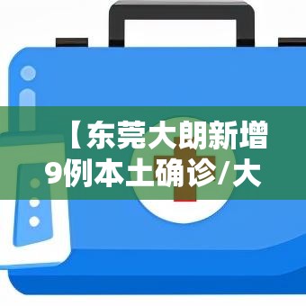 【东莞大朗新增9例本土确诊/大朗新冠状病毒最新疫情】 【东莞大朗新增9例本土确诊/大朗新冠状病毒最新疫情】