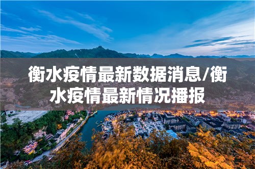 衡水疫情最新数据消息/衡水疫情最新情况播报 衡水疫情最新数据消息/衡水疫情最新情况播报