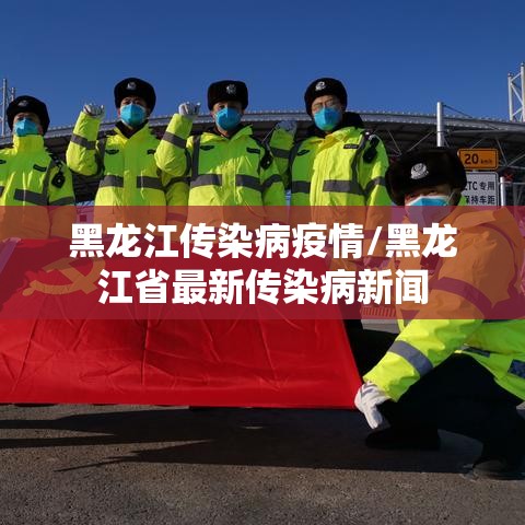 黑龙江传染病疫情/黑龙江省最新传染病新闻 黑龙江传染病疫情/黑龙江省最新传染病新闻