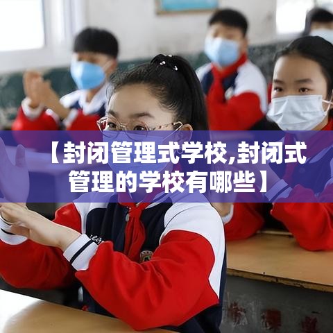 【封闭管理式学校,封闭式管理的学校有哪些】