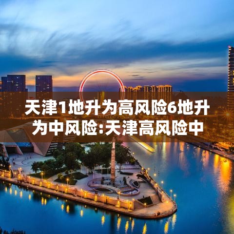 天津1地升为高风险6地升为中风险:天津高风险中风险地区