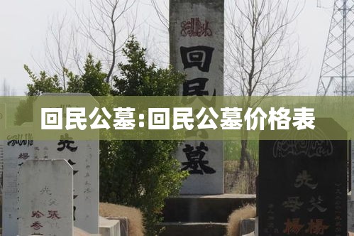 回民公墓:回民公墓价格表 回民公墓:回民公墓价格表