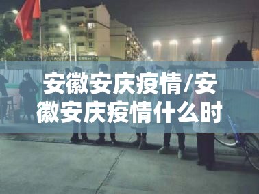 安徽安庆疫情/安徽安庆疫情什么时候解封