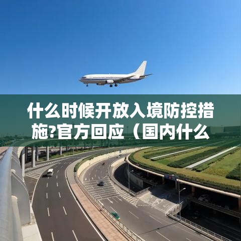 什么时候开放入境防控措施?官方回应(国内什么时候开放出镜) 什么时候开放入境防控措施?官方回应(国内什么时候开放出镜)