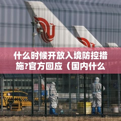 什么时候开放入境防控措施?官方回应(国内什么时候开放出镜) 什么时候开放入境防控措施?官方回应(国内什么时候开放出镜)