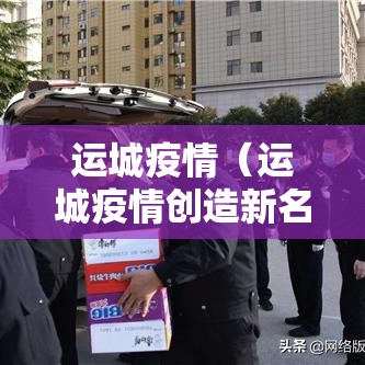运城疫情(运城疫情创造新名词) 运城疫情(运城疫情创造新名词)