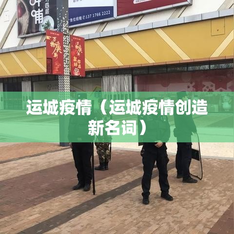 运城疫情(运城疫情创造新名词) 运城疫情(运城疫情创造新名词)