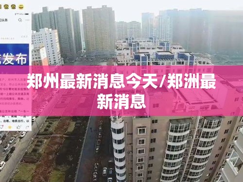 郑州最新消息今天/郑洲最新消息 郑州最新消息今天/郑洲最新消息