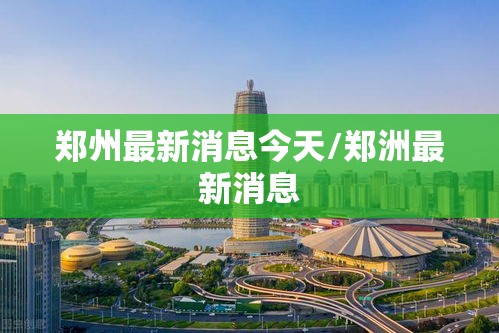 郑州最新消息今天/郑洲最新消息 郑州最新消息今天/郑洲最新消息