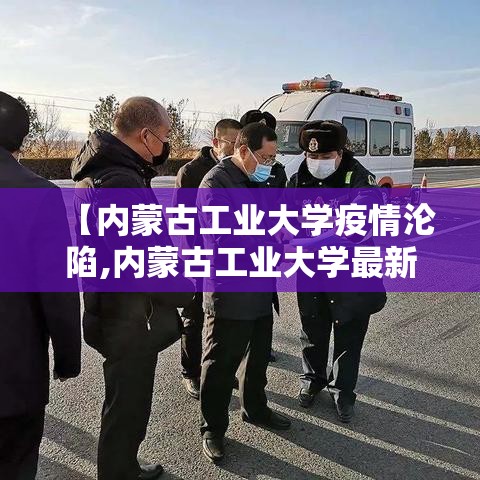 【内蒙古工业大学疫情沦陷,内蒙古工业大学最新新闻】 【内蒙古工业大学疫情沦陷,内蒙古工业大学最新新闻】