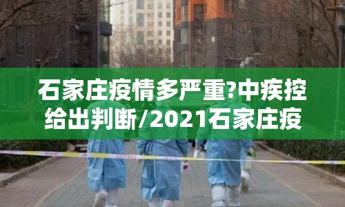 石家庄疫情多严重?中疾控给出判断/2021石家庄疫情严重吗 石家庄疫情多严重?中疾控给出判断/2021石家庄疫情严重吗