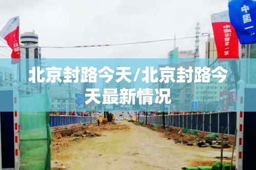 北京封路今天/北京封路今天最新情况