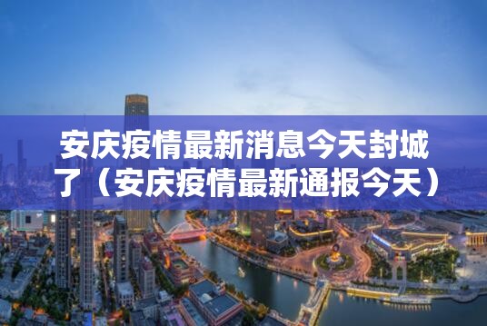 安庆疫情最新消息今天封城了(安庆疫情最新通报今天) 安庆疫情最新消息今天封城了(安庆疫情最新通报今天)