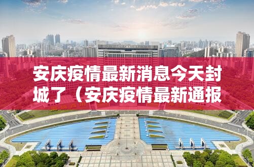 安庆疫情最新消息今天封城了(安庆疫情最新通报今天) 安庆疫情最新消息今天封城了(安庆疫情最新通报今天)