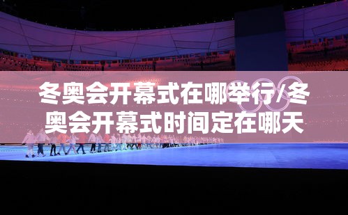 冬奥会开幕式在哪举行/冬奥会开幕式时间定在哪天 冬奥会开幕式在哪举行/冬奥会开幕式时间定在哪天