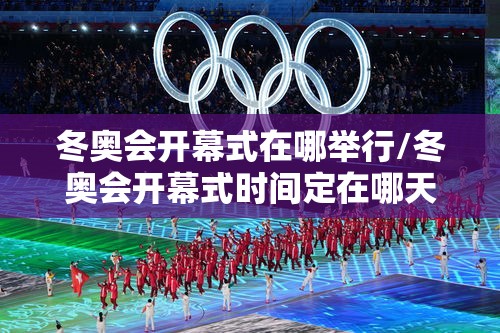 冬奥会开幕式在哪举行/冬奥会开幕式时间定在哪天 冬奥会开幕式在哪举行/冬奥会开幕式时间定在哪天