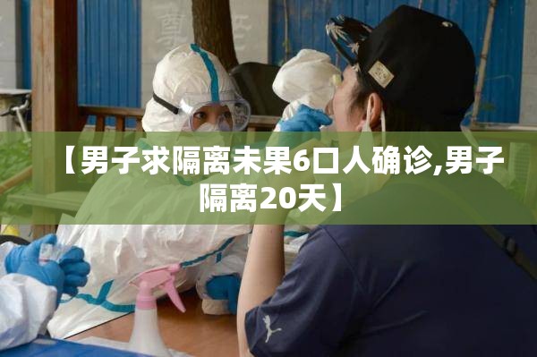 【男子求隔离未果6口人确诊,男子隔离20天】 【男子求隔离未果6口人确诊,男子隔离20天】