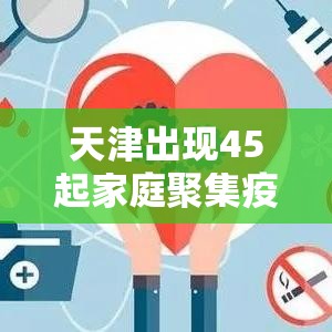 天津出现45起家庭聚集疫情:天津聚集性冠状病毒肺炎 天津出现45起家庭聚集疫情:天津聚集性冠状病毒肺炎