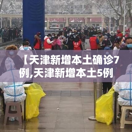 【天津新增本土确诊7例,天津新增本土5例】 【天津新增本土确诊7例,天津新增本土5例】