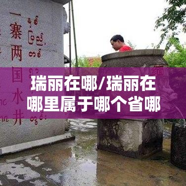 瑞丽在哪/瑞丽在哪里属于哪个省哪个市 瑞丽在哪/瑞丽在哪里属于哪个省哪个市