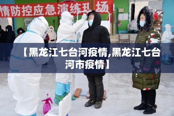 【黑龙江七台河疫情,黑龙江七台河市疫情】 【黑龙江七台河疫情,黑龙江七台河市疫情】