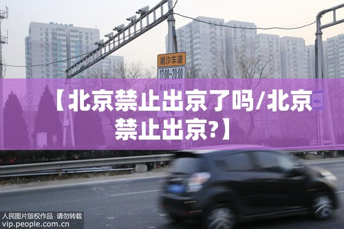 【北京禁止出京了吗/北京禁止出京?】