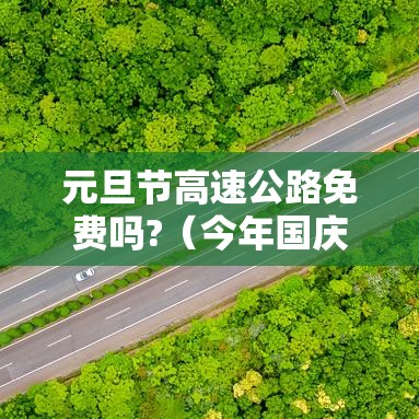 元旦节高速公路免费吗?(今年国庆节免几天高速费) 元旦节高速公路免费吗?(今年国庆节免几天高速费)