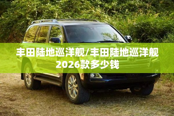 丰田陆地巡洋舰/丰田陆地巡洋舰2026款多少钱 丰田陆地巡洋舰/丰田陆地巡洋舰2026款多少钱