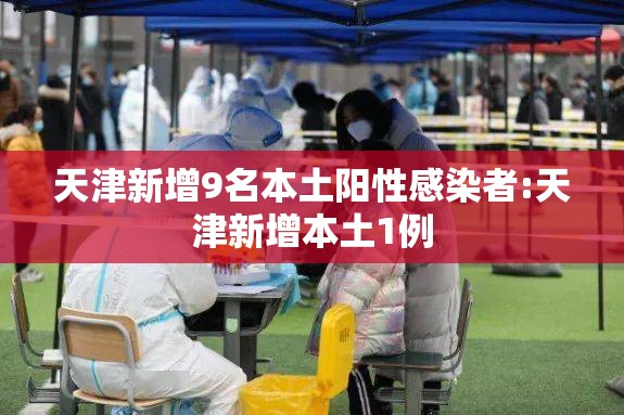 天津新增9名本土阳性感染者:天津新增本土1例 天津新增9名本土阳性感染者:天津新增本土1例