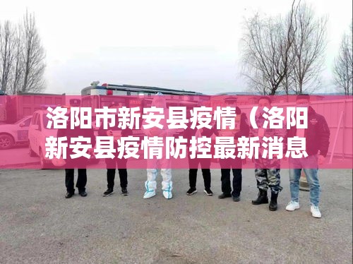 洛阳市新安县疫情(洛阳新安县疫情防控最新消息) 洛阳市新安县疫情(洛阳新安县疫情防控最新消息)