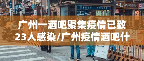 广州一酒吧聚集疫情已致23人感染/广州疫情酒吧什么时候营业