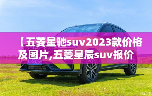 【五菱星驰suv2023款价格及图片,五菱星辰suv报价及图片】