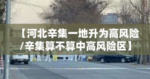 【河北辛集一地升为高风险/辛集算不算中高风险区】 【河北辛集一地升为高风险/辛集算不算中高风险区】