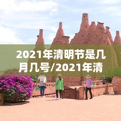 2021年清明节是几月几号/2021年清明节是几月几号高速免费 2021年清明节是几月几号/2021年清明节是几月几号高速免费