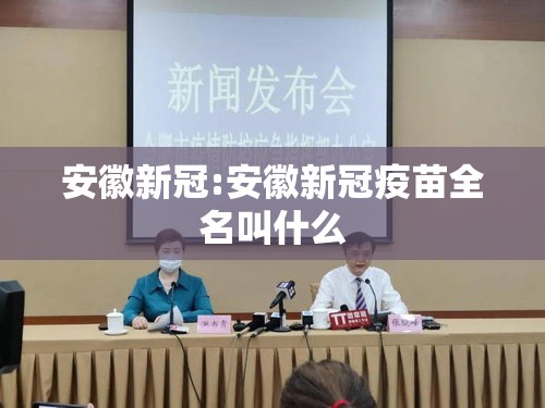 安徽新冠:安徽新冠疫苗全名叫什么