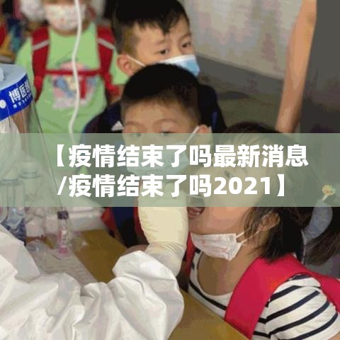 【疫情结束了吗最新消息/疫情结束了吗2021】 【疫情结束了吗最新消息/疫情结束了吗2021】
