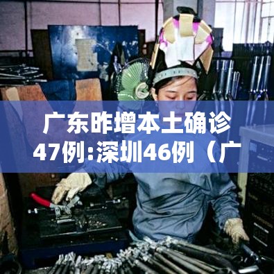 广东昨增本土确诊47例:深圳46例(广东深圳病毒最新消息今天) 广东昨增本土确诊47例:深圳46例(广东深圳病毒最新消息今天)