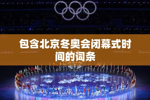 包含北京冬奥会闭幕式时间的词条 包含北京冬奥会闭幕式时间的词条