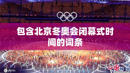 包含北京冬奥会闭幕式时间的词条 包含北京冬奥会闭幕式时间的词条