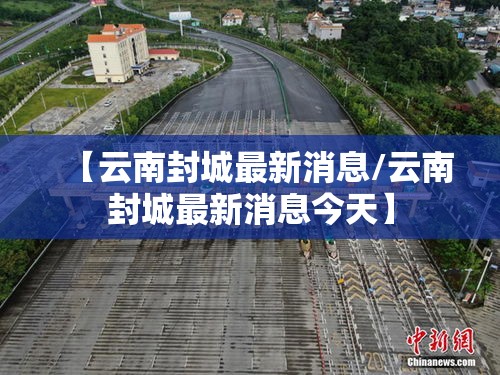 【云南封城最新消息/云南封城最新消息今天】 【云南封城最新消息/云南封城最新消息今天】