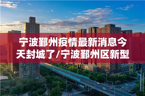 宁波鄞州疫情最新消息今天封城了/宁波鄞州区新型冠状病毒