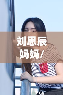 刘思辰妈妈/刘思辰个人资料 刘思辰妈妈/刘思辰个人资料