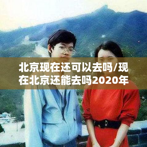 北京现在还可以去吗/现在北京还能去吗2020年12月24日 北京现在还可以去吗/现在北京还能去吗2020年12月24日